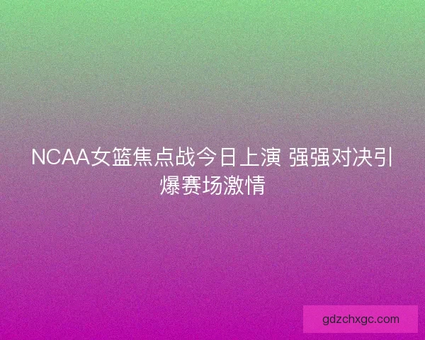 NCAA女篮焦点战今日上演 强强对决引爆赛场激情