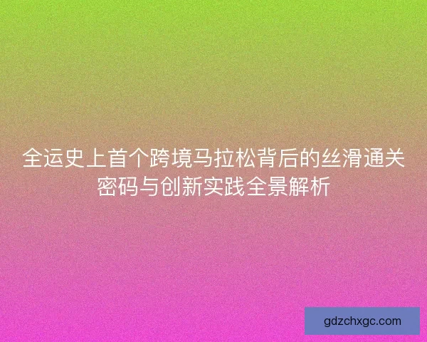 全运史上首个跨境马拉松背后的丝滑通关密码与创新实践全景解析