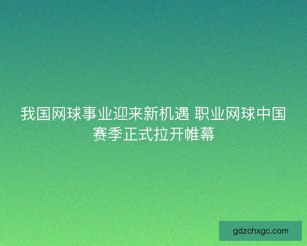 我国网球事业迎来新机遇 职业网球中国赛季正式拉开帷幕