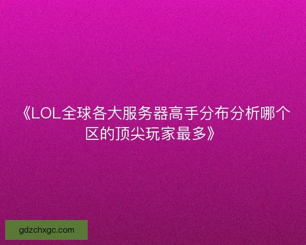 《LOL全球各大服务器高手分布分析哪个区的顶尖玩家最多》